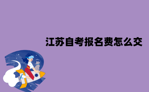 江苏自考报名费怎么交？有哪些流程？