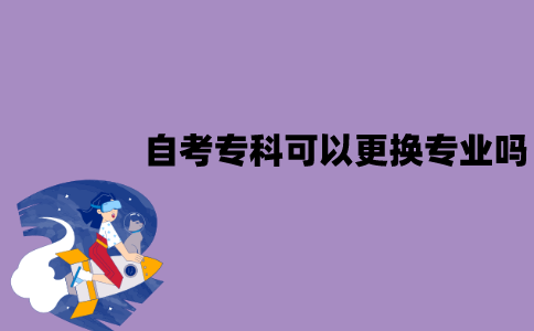 江苏自考专科可以更换专业吗？怎么更换？