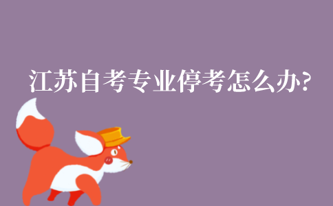 江苏自考专业停考了怎么办?怎么转专业?