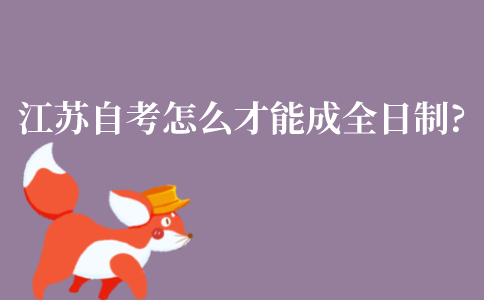 江苏自学考试怎么才能成全日制?全日制是什么?