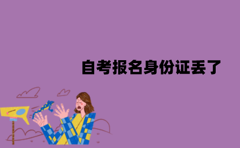 江苏自考报名身份证丢了怎么办？可以用临时身份证吗？