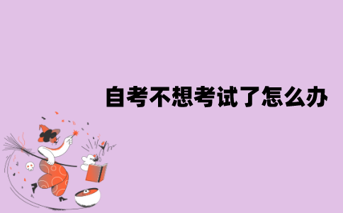 江苏自考不想考试了怎么办？可以弃考吗？