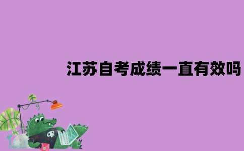 江苏自考成绩一直有效吗？有效期是多久？