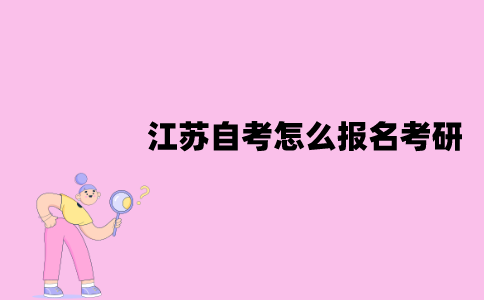 江苏自考怎么报名考研？流程是怎样的？