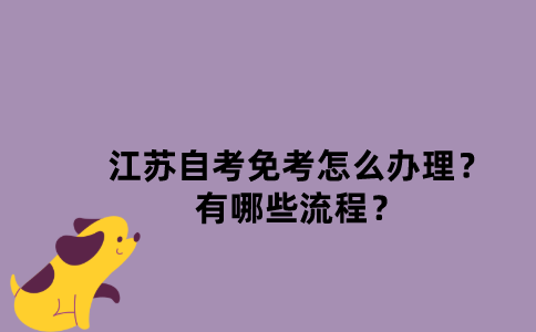 江苏自考免考怎么办理？有哪些流程？