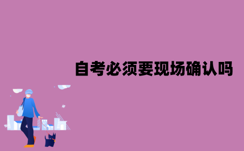 江苏自考必须要现场确认吗？怎么进行？