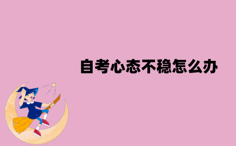 江苏自考心态不稳怎么办？怎么调整心态？