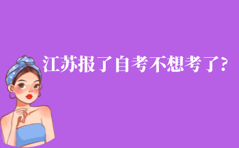 江苏报了自考不想考了怎么办?自考缺考会怎么样?