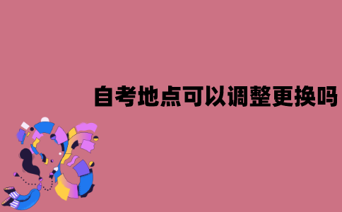 江苏省自考地点可以调整更换吗？