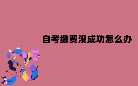 江苏自考报名时缴费没成功怎么办？算弃考吗？