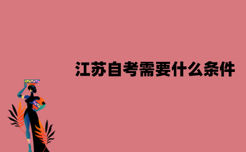 江苏自考需要什么条件？怎么报考？
