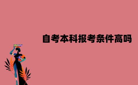 江苏自考本科报考条件高吗？报考条件是什么？