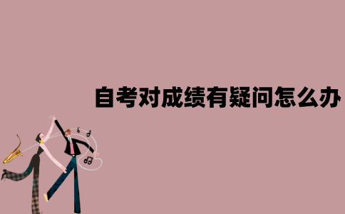 江苏自考对成绩有疑问怎么办？成绩复核怎么申请？