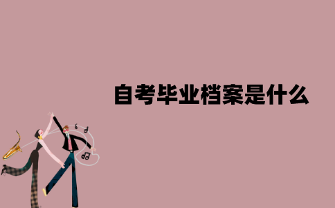 江苏自考毕业档案是什么？包含哪些东西？
