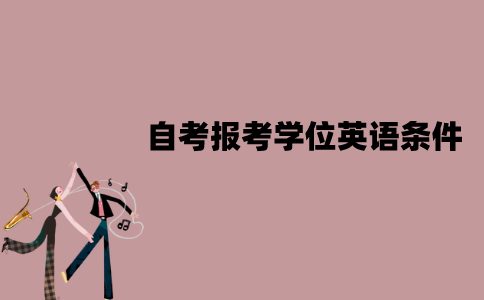 江苏自考报考学位英语有哪些条件？有哪些题型？