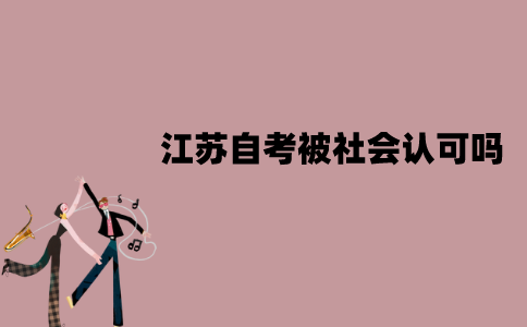 江苏自考被社会认可吗？社会认可度怎么样？