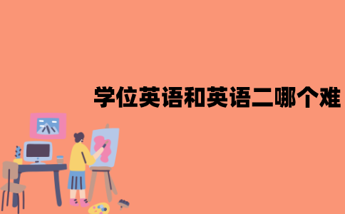 江苏学位英语和英语二哪个难？有什么区别？