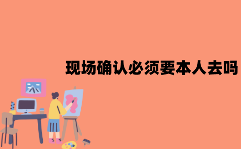江苏自考现场确认必须要本人去吗？不去行不行？