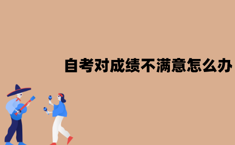 江苏自考对成绩不满意怎么办？能重考吗？