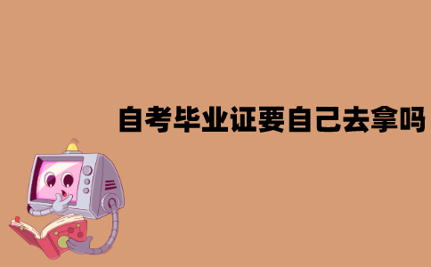 江苏自考毕业证需要自己去拿吗？能邮寄吗？