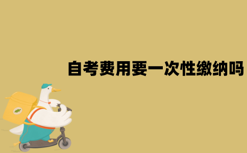 江苏自考费用需要一次性缴纳吗？怎么缴纳？