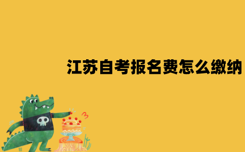 江苏自考报名费怎么缴纳？有哪些流程？