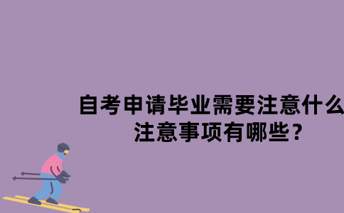 江苏自考申请毕业需要注意什么？注意事项有哪些？
