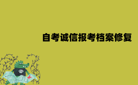 江苏自考诚信报考档案能够修复吗？怎么修复？