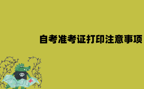 江苏自考准考证打印需要注意些什么？有哪些注意事项？
