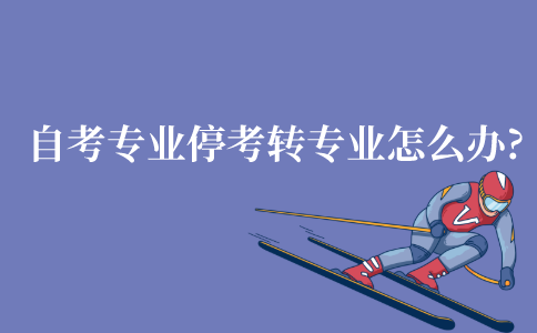 江苏自考专业停考了转专业怎么办?