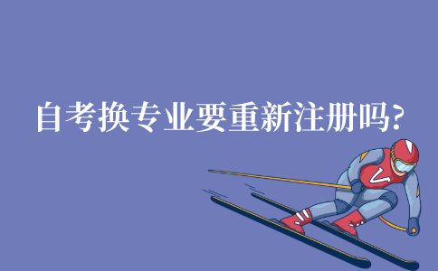 江苏自考换专业还需要重新注册吗?