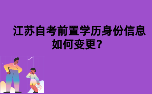 江苏自考前置学历身份信息如何变更？