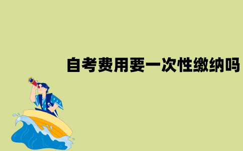 江苏自考费用要一次性缴纳吗？怎么缴纳？