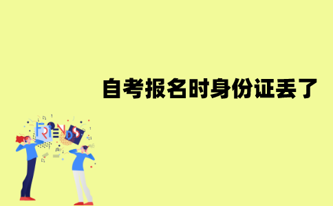 江苏自考报名时身份证丢了怎么办？能用临时身份证吗？