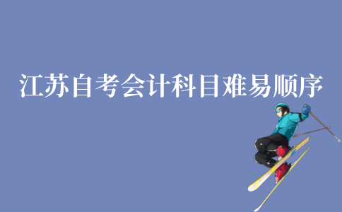 江苏自考会计本科科目难易顺序是怎样的?