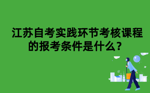 江苏自考实践环节考核课程的报考条件是什么？
