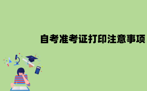 江苏自考准考证打印要注意什么？注意事项有哪些？