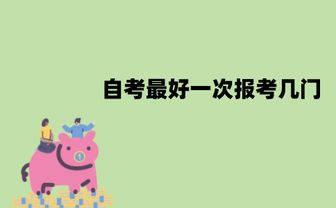 江苏自考最好一次报考几门？怎么选择报考科目？