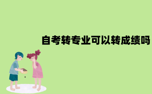 江苏自考转专业可以转成绩吗？怎么转成绩？