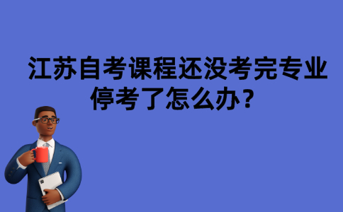 江苏自考课程还没考完专业停考了怎么办？