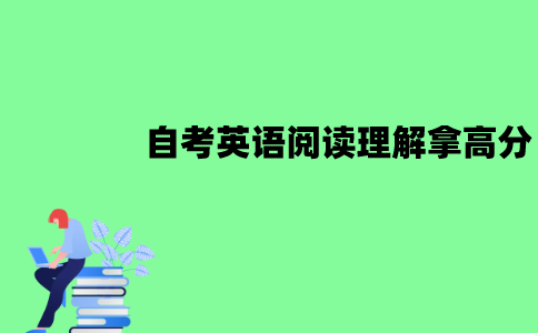 江苏自考英语阅读理解怎么拿高分？有什么方法？