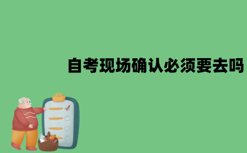 江苏自考现场确认必须要去吗？不去可以吗？
