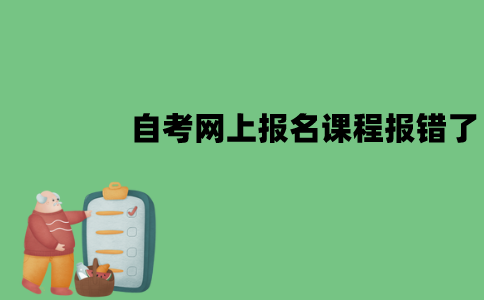 江苏自考网上报名课程报错了怎么办？怎么修改？