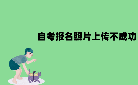 江苏自考网上报名照片为什么上传不成功？有哪些情况？