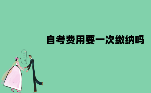 江苏自考费用要一次缴纳吗？怎么缴纳？