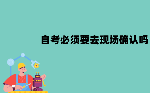 江苏自考必须要去现场确认吗？不去可以吗？