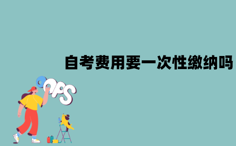 江苏自考费用要一次性全部缴纳吗？怎么缴纳？