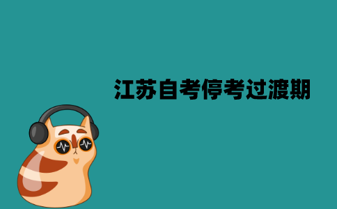 江苏自考停考过渡期需要注意什么问题？注意事项有哪些？
