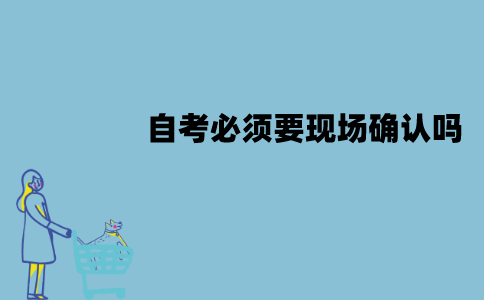 江苏自考必须要现场确认吗？不去可以吗？