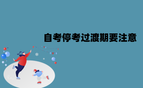 江苏自考停考过渡期要注意什么问题？有哪些注意事项？